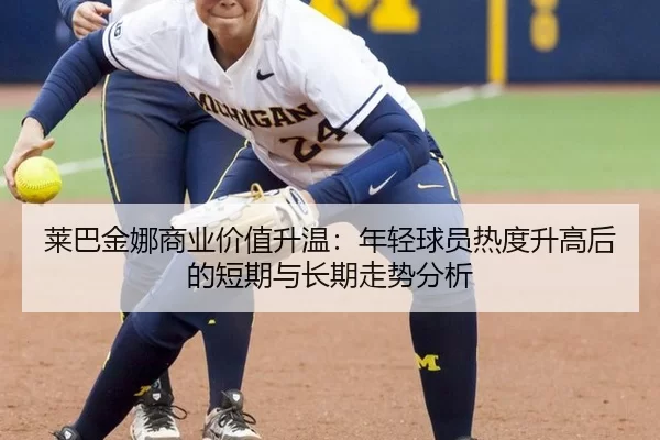 莱巴金娜商业价值升温：年轻球员热度升高后的短期与长期走势分析