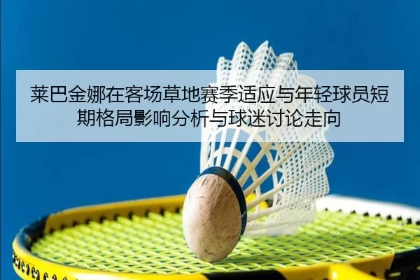 莱巴金娜在客场草地赛季适应与年轻球员短期格局影响分析与球迷讨论走向